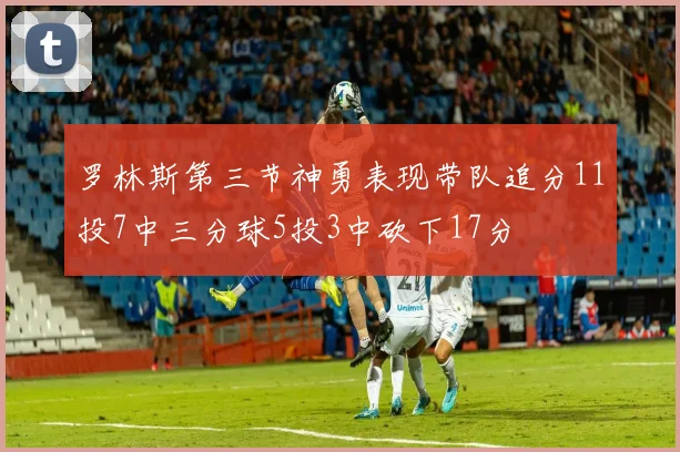 罗林斯第三节神勇表现带队追分11投7中三分球5投3中砍下17分