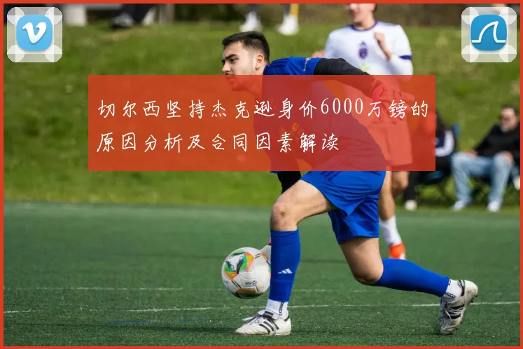 切尔西坚持杰克逊身价6000万镑的原因分析及合同因素解读