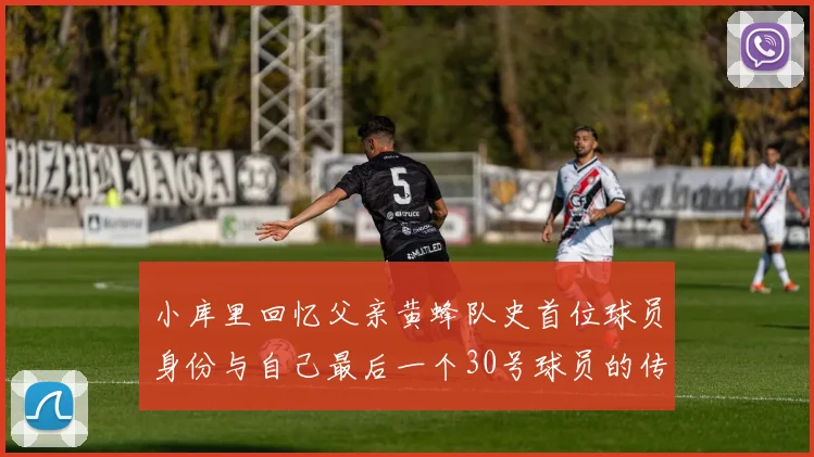 小库里回忆父亲黄蜂队史首位球员身份与自己最后一个30号球员的传承