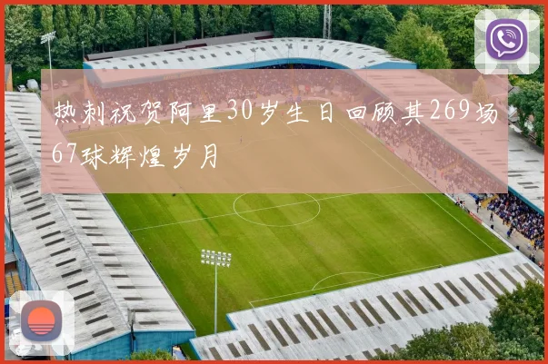 热刺祝贺阿里30岁生日回顾其269场67球辉煌岁月