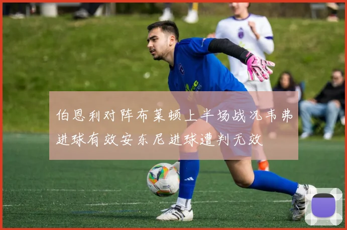 伯恩利对阵布莱顿上半场战况韦弗进球有效安东尼进球遭判无效