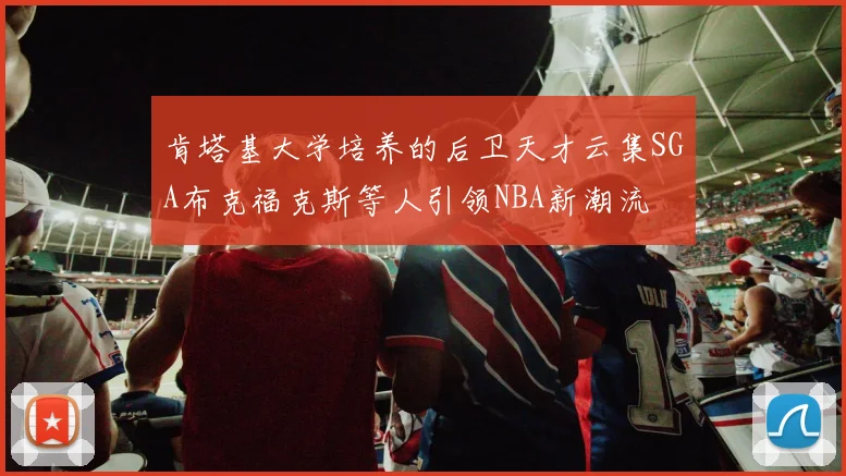 肯塔基大学培养的后卫天才云集SGA布克福克斯等人引领NBA新潮流