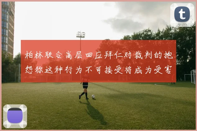 柏林联合高层回应拜仁对裁判的抱怨称这种行为不可接受将成为受害者