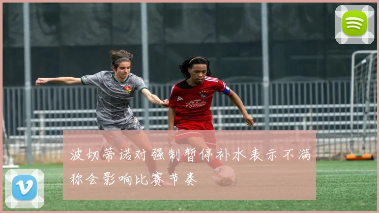 波切蒂诺对强制暂停补水表示不满称会影响比赛节奏