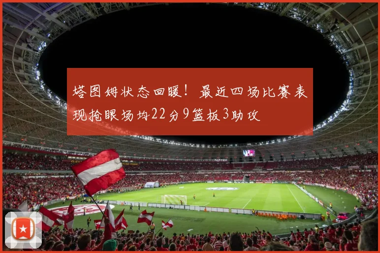 塔图姆状态回暖！最近四场比赛表现抢眼场均22分9篮板3助攻