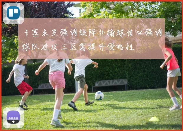卡塞米罗强调缺阵非输球借口强调球队进攻三区需提升侵略性