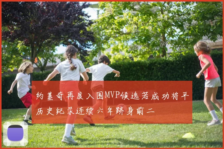 约基奇再度入围MVP候选若成功将平历史纪录连续六年跻身前二